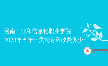 河南工業和信息化職業學院2023年五年一貫制專科收費多少