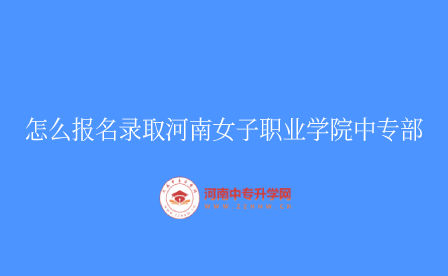 怎么報(bào)名錄取河南女子職業(yè)學(xué)院中專(zhuān)部