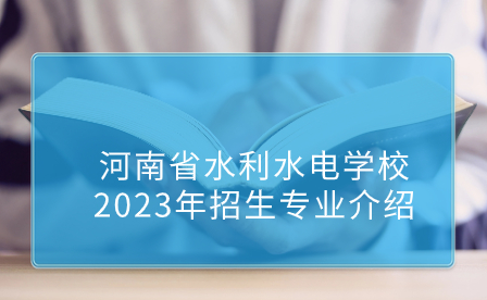 河南省水利水電學校2023年招生專業(yè)介紹