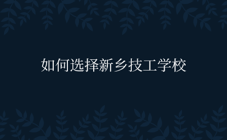如何選擇新鄉(xiāng)技工學(xué)校