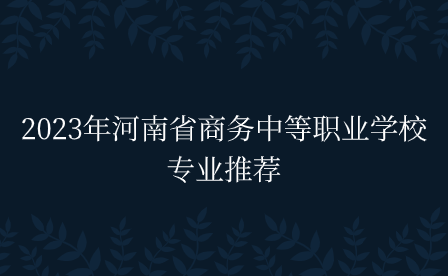 2023年河南省商務(wù)中等職業(yè)學校專業(yè)推薦