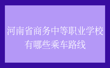 河南省商務(wù)中等職業(yè)學校有哪些乘車路線