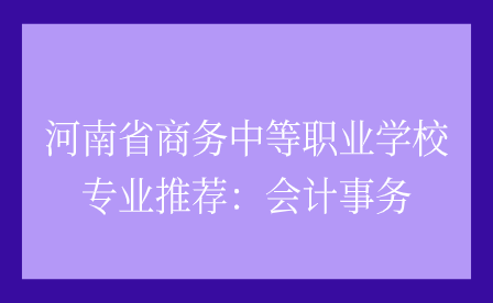 河南省商務(wù)中等職業(yè)學校專業(yè)推薦：會計事務(wù)