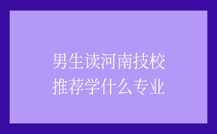 男生讀河南技校推薦學(xué)什么專業(yè)