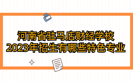 河南省駐馬店財經學校2023年招生有哪些特色專業