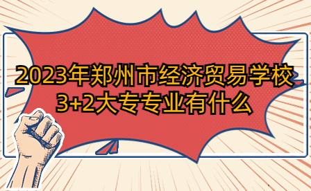 2023年鄭州市經(jīng)濟(jì)貿(mào)易學(xué)校3+2大專專業(yè)