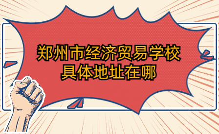鄭州市經(jīng)濟(jì)貿(mào)易學(xué)校具體地址