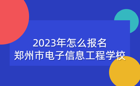 2023年怎么報(bào)名鄭州市電子信息工程學(xué)校
