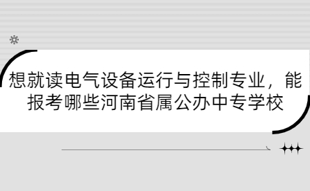 想就讀電氣設備運行與控制專業，能報考哪些河南省屬公辦中專學校