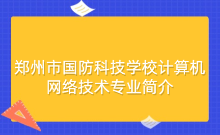 鄭州市國防科技學校計算機網(wǎng)絡(luò)技術(shù)專業(yè)簡介