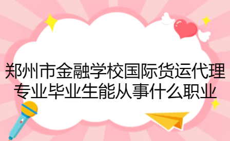 鄭州市金融學校國際貨運代理專業畢業生能從事什么職業