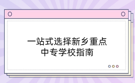 一站式選擇新鄉(xiāng)重點中專學校指南